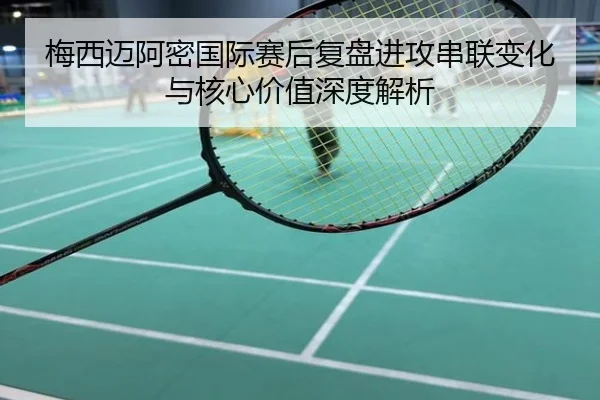 梅西迈阿密国际赛后复盘进攻串联变化与核心价值深度解析