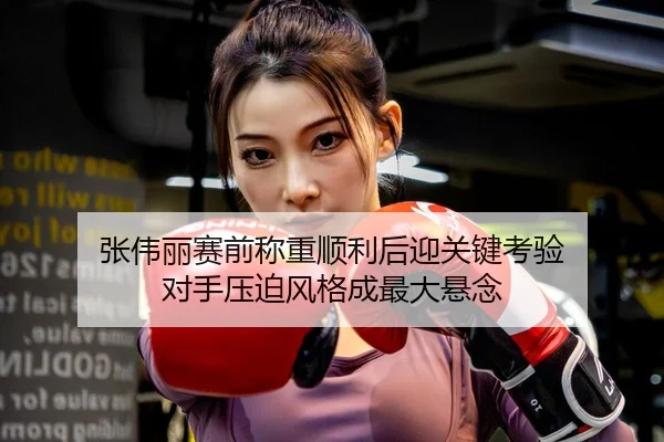 张伟丽赛前称重顺利后迎关键考验 对手压迫风格成最大悬念