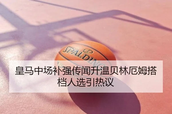 皇马中场补强传闻升温贝林厄姆搭档人选引热议